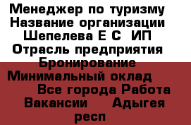 Менеджер по туризму › Название организации ­ Шепелева Е.С, ИП › Отрасль предприятия ­ Бронирование › Минимальный оклад ­ 30 000 - Все города Работа » Вакансии   . Адыгея респ.